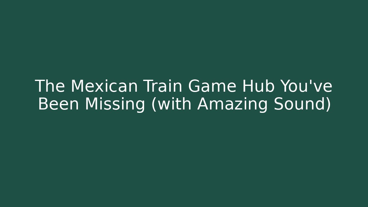 The Mexican Train Game Hub You've Been Missing (with Amazing Sound)