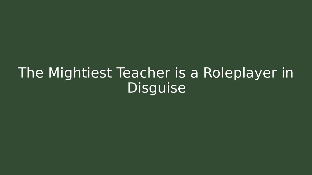 The Mightiest Teacher is a Roleplayer in Disguise