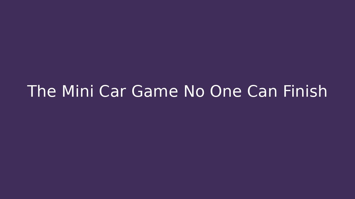 The Mini Car Game No One Can Finish