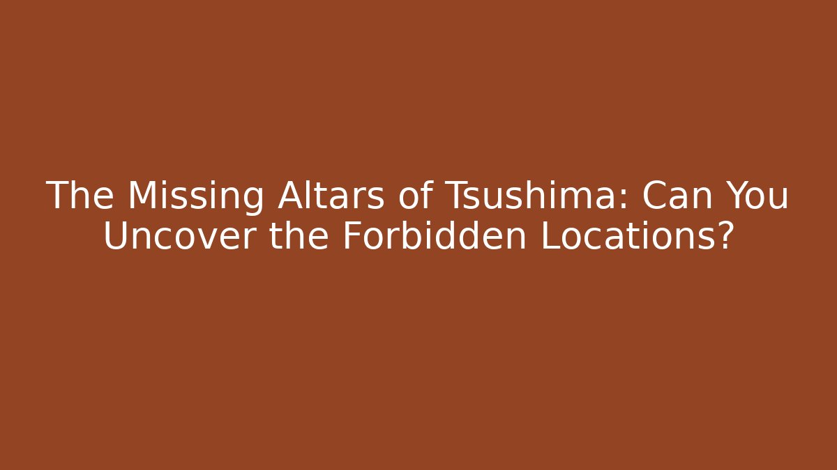 The Missing Altars of Tsushima: Can You Uncover the Forbidden Locations?