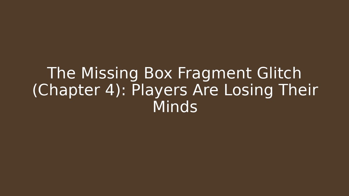 The Missing Box Fragment Glitch (Chapter 4): Players Are Losing Their Minds