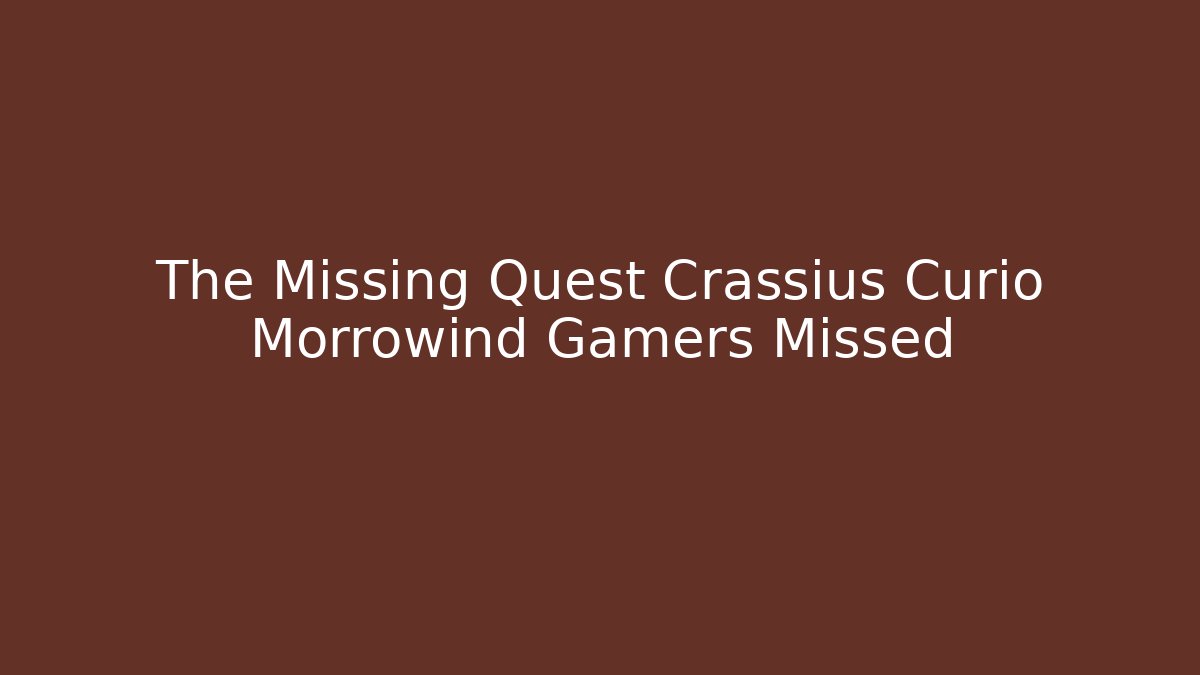 The Missing Quest Crassius Curio Morrowind Gamers Missed