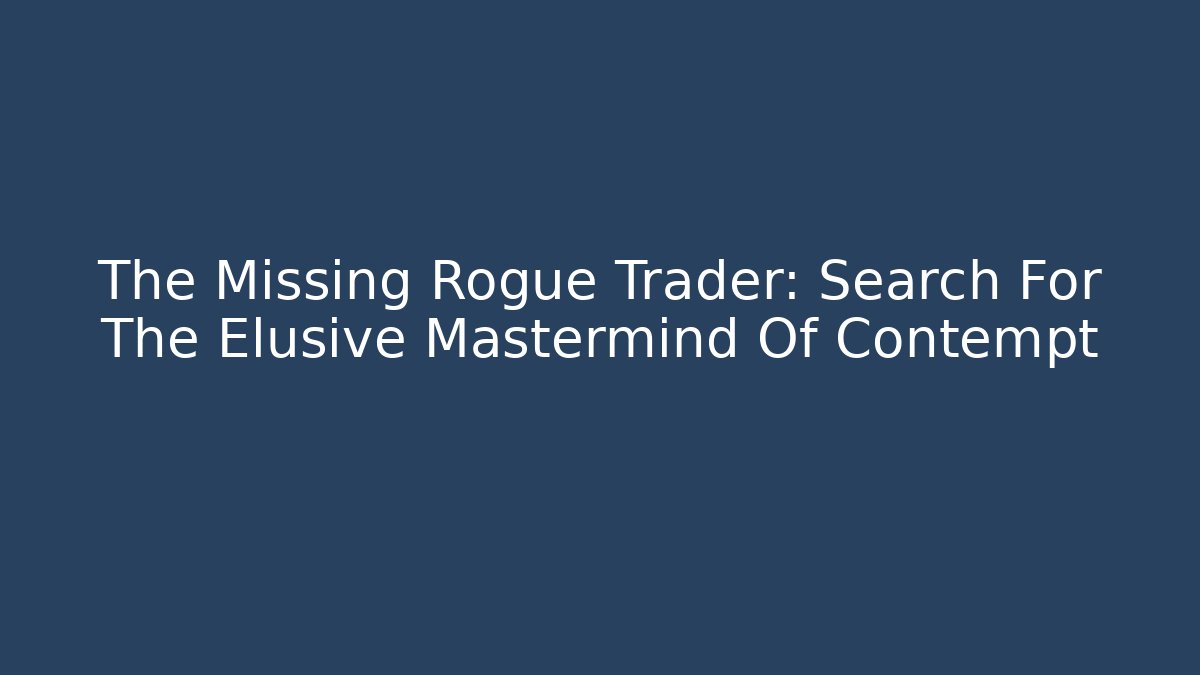 The Missing Rogue Trader: Search For The Elusive Mastermind Of Contempt