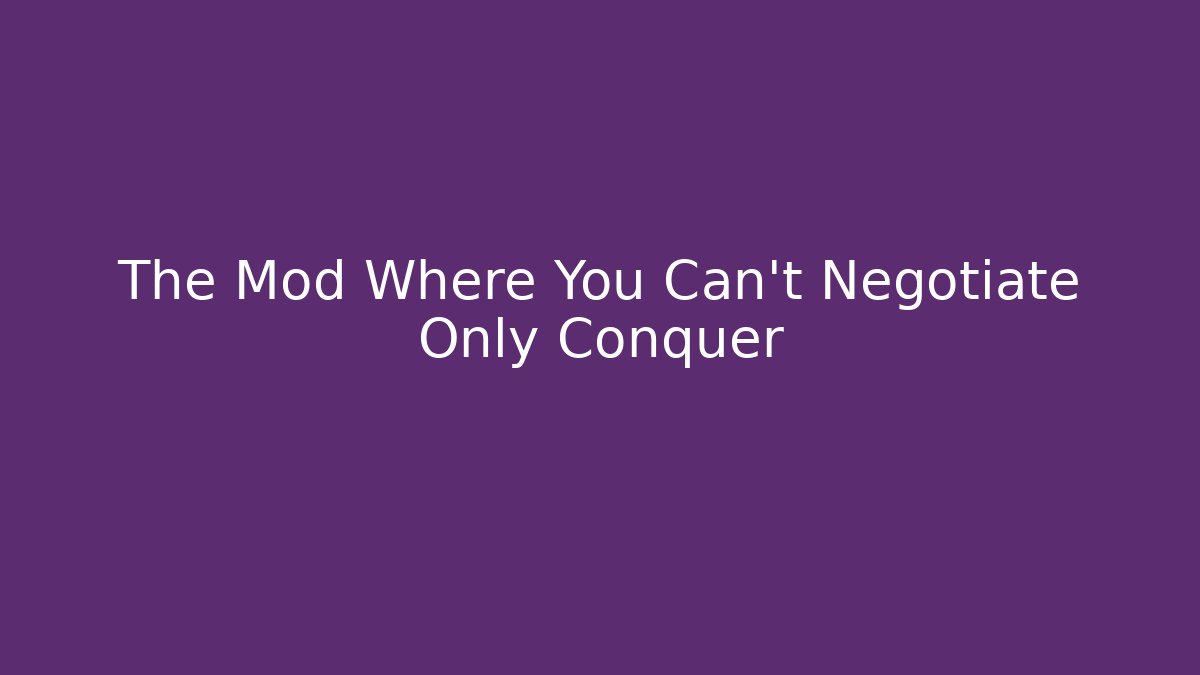 The Mod Where You Can't Negotiate Only Conquer
