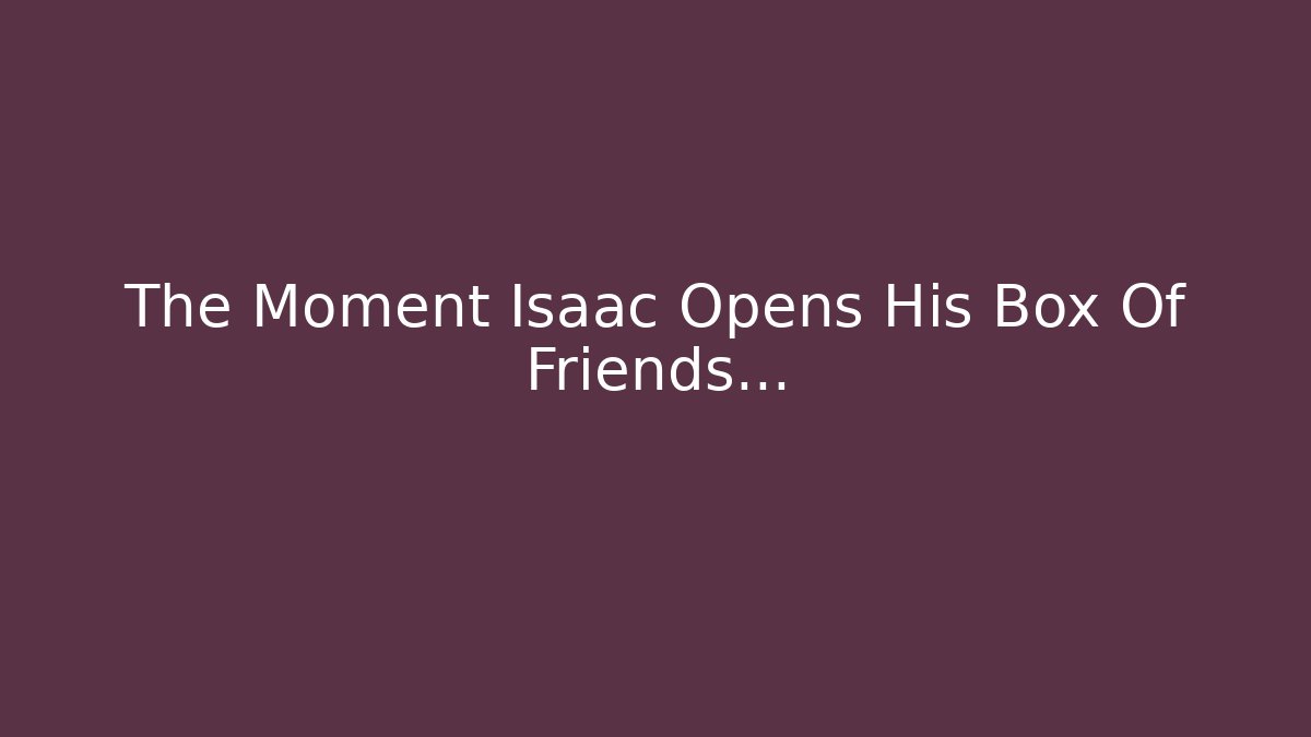 The Moment Isaac Opens His Box Of Friends...