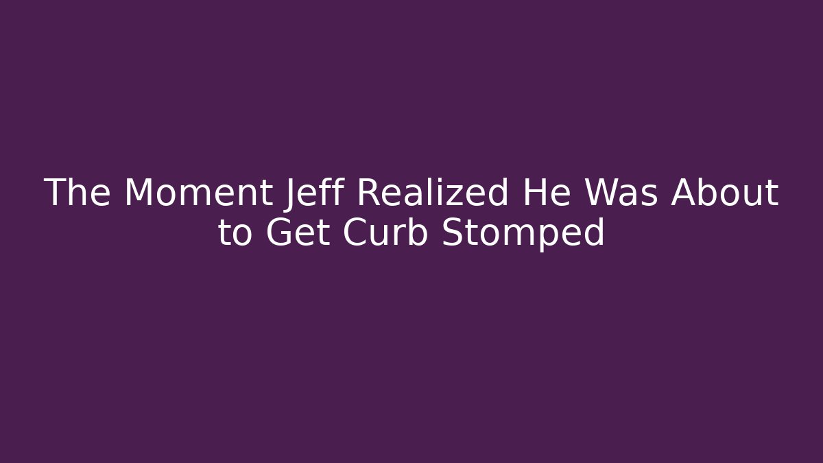 The Moment Jeff Realized He Was About to Get Curb Stomped