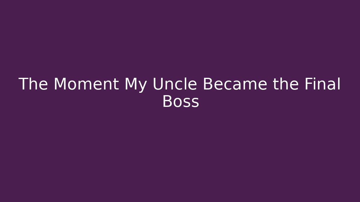 The Moment My Uncle Became the Final Boss