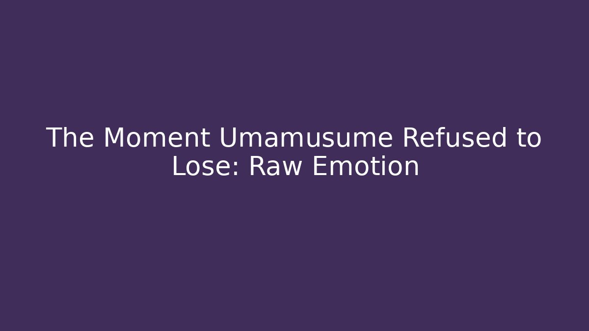 The Moment Umamusume Refused to Lose: Raw Emotion