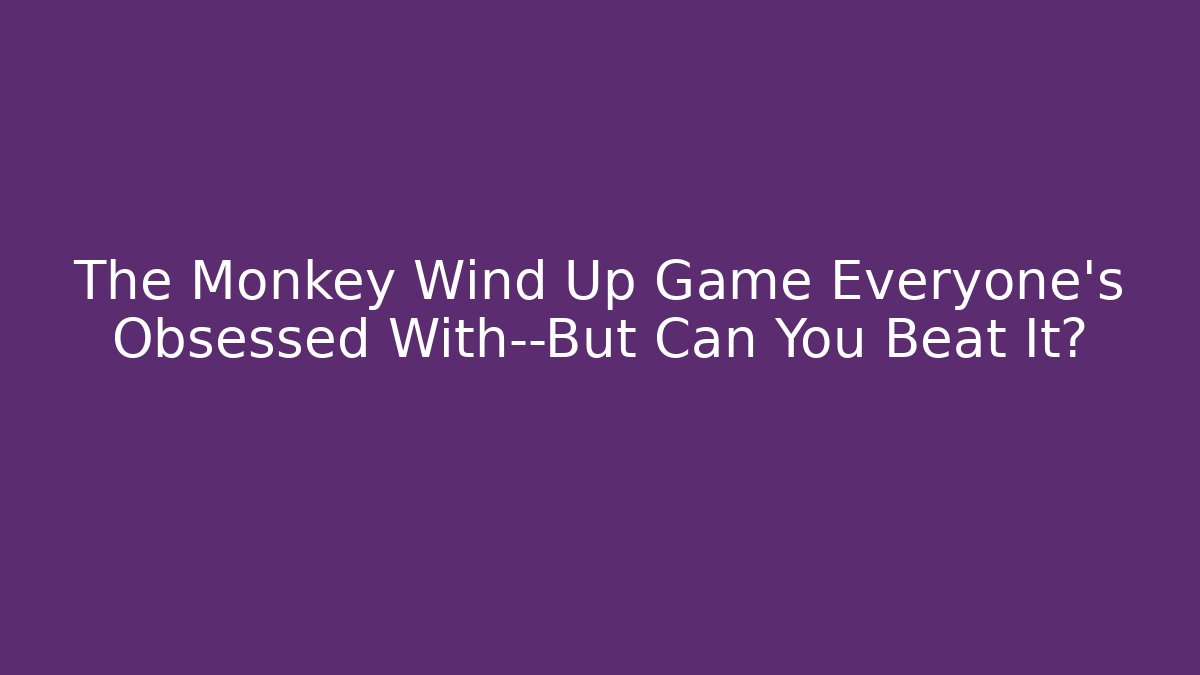 The Monkey Wind Up Game Everyone’s Obsessed With—But Can You Beat It?