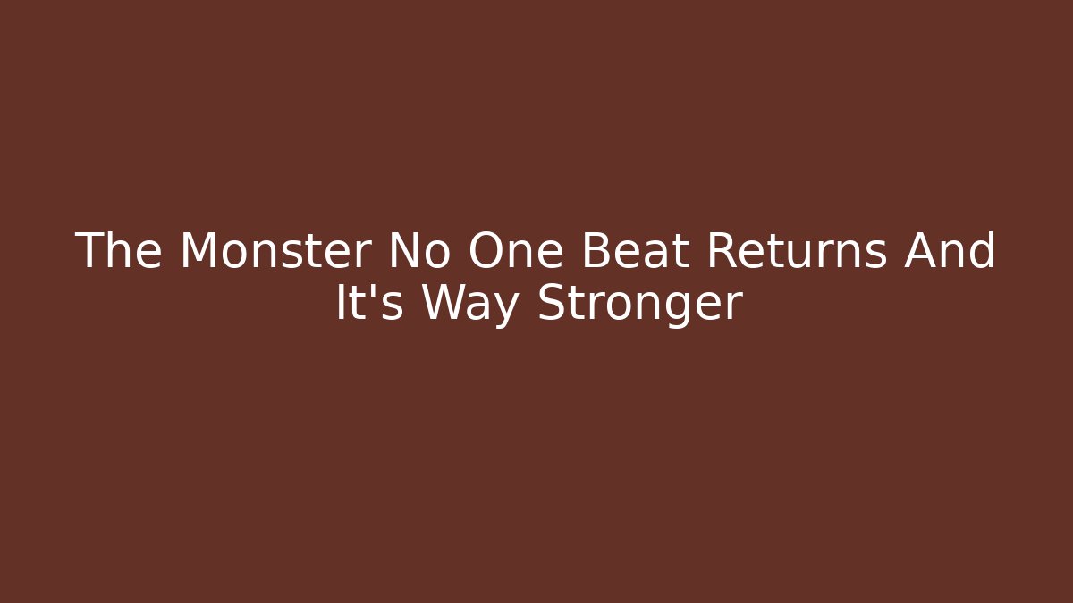 The Monster No One Beat Returns And It's Way Stronger