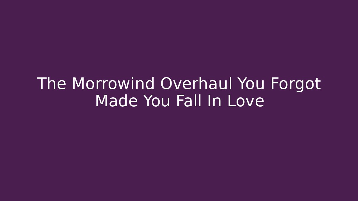 The Morrowind Overhaul You Forgot Made You Fall In Love