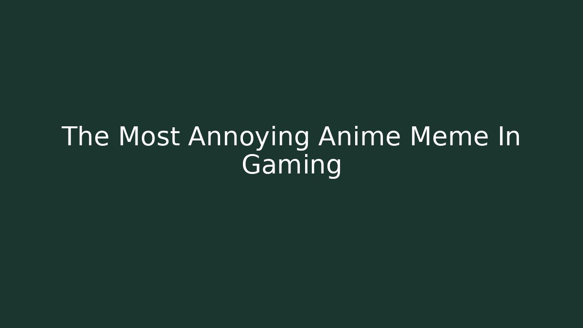 The Most Annoying Anime Meme In Gaming