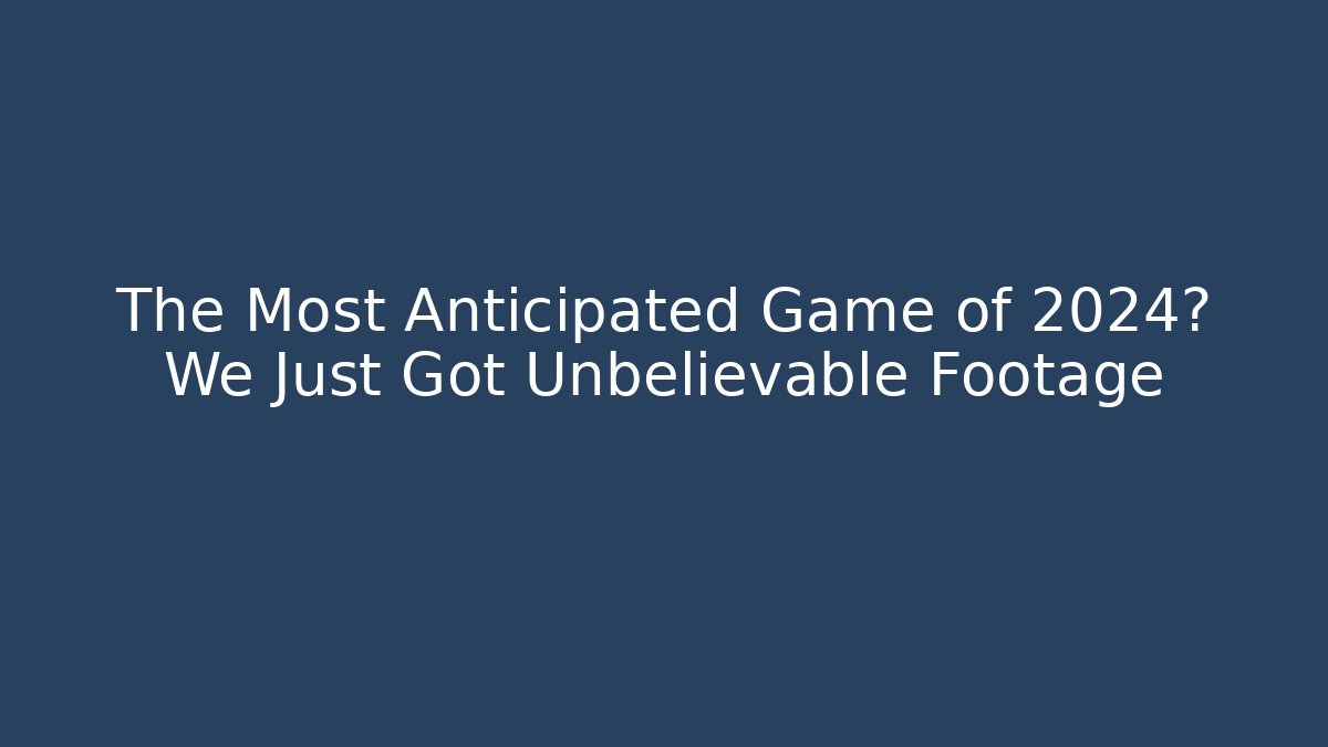 The Most Anticipated Game of 2024? We Just Got Unbelievable Footage