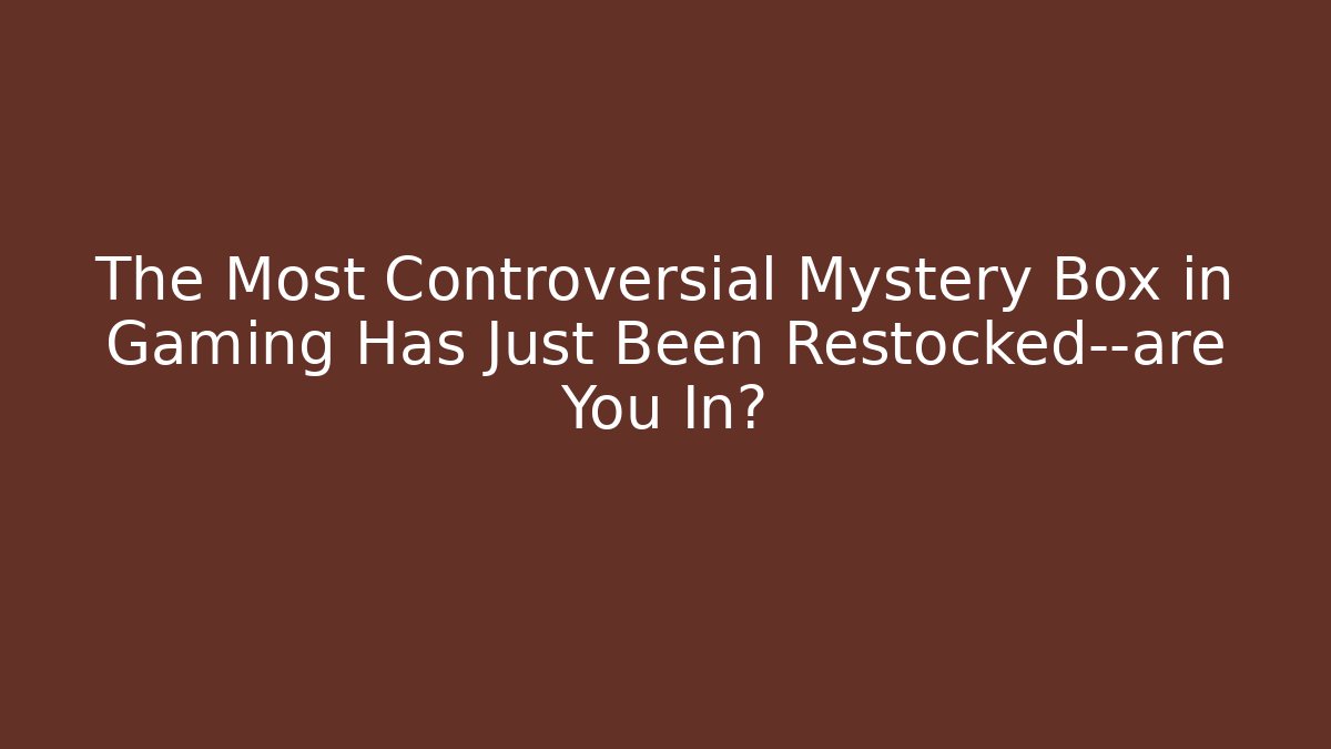 The Most Controversial Mystery Box in Gaming Has Just Been Restocked—are You In?