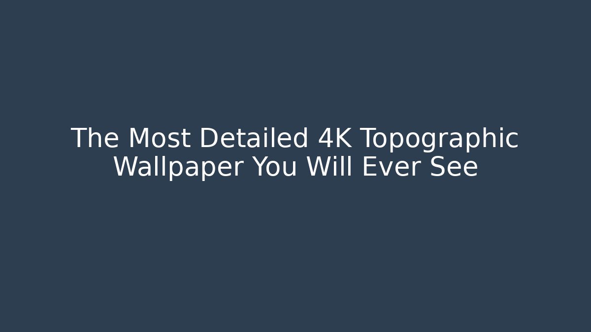 The Most Detailed 4K Topographic Wallpaper You Will Ever See