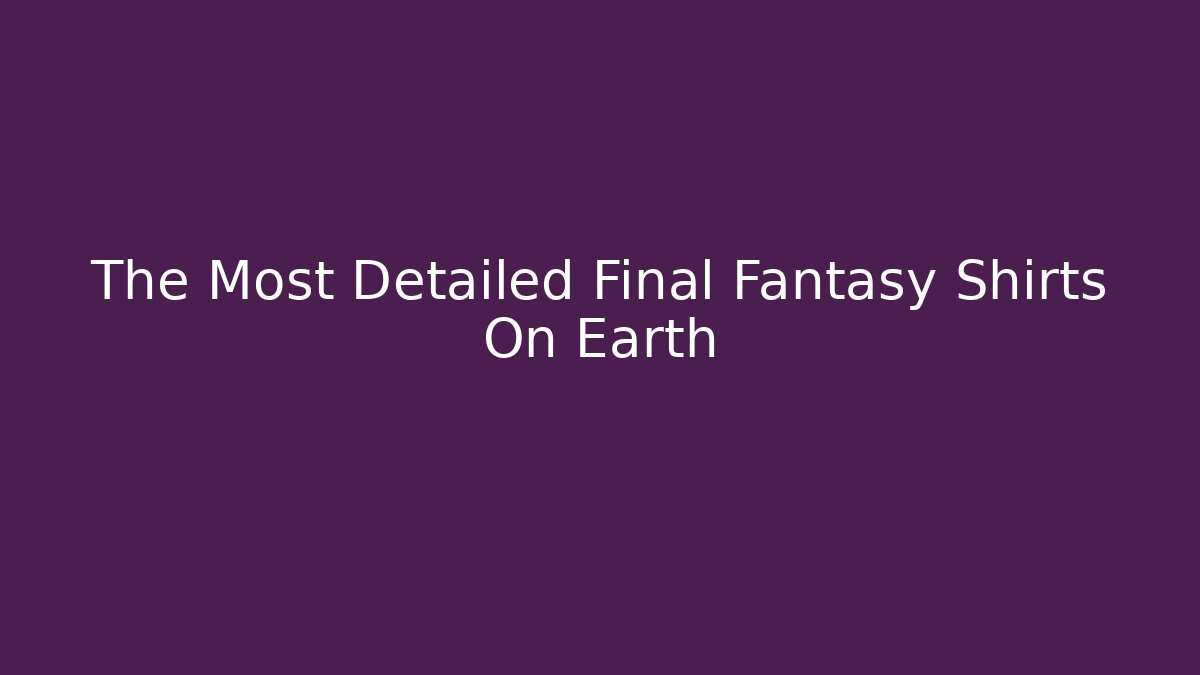 The Most Detailed Final Fantasy Shirts On Earth
