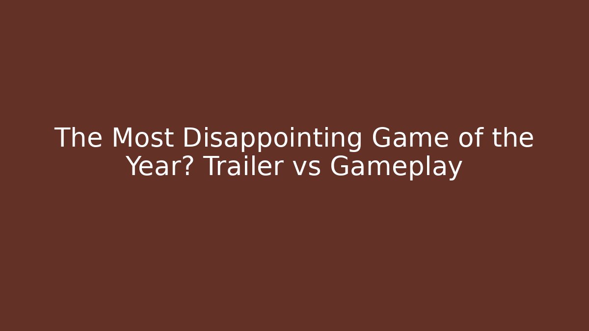 The Most Disappointing Game of the Year? Trailer vs Gameplay