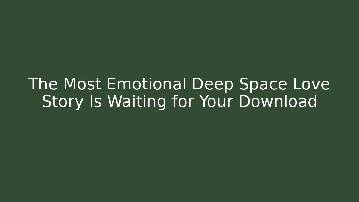 The Most Emotional Deep Space Love Story Is Waiting for Your Download