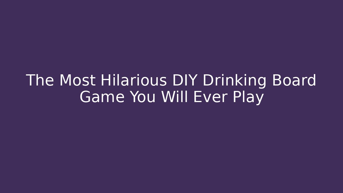 The Most Hilarious DIY Drinking Board Game You Will Ever Play