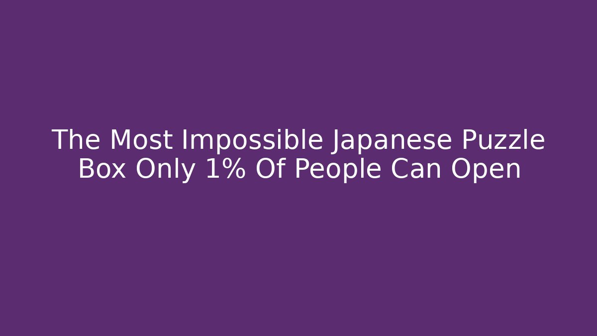 The Most Impossible Japanese Puzzle Box Only 1% Of People Can Open