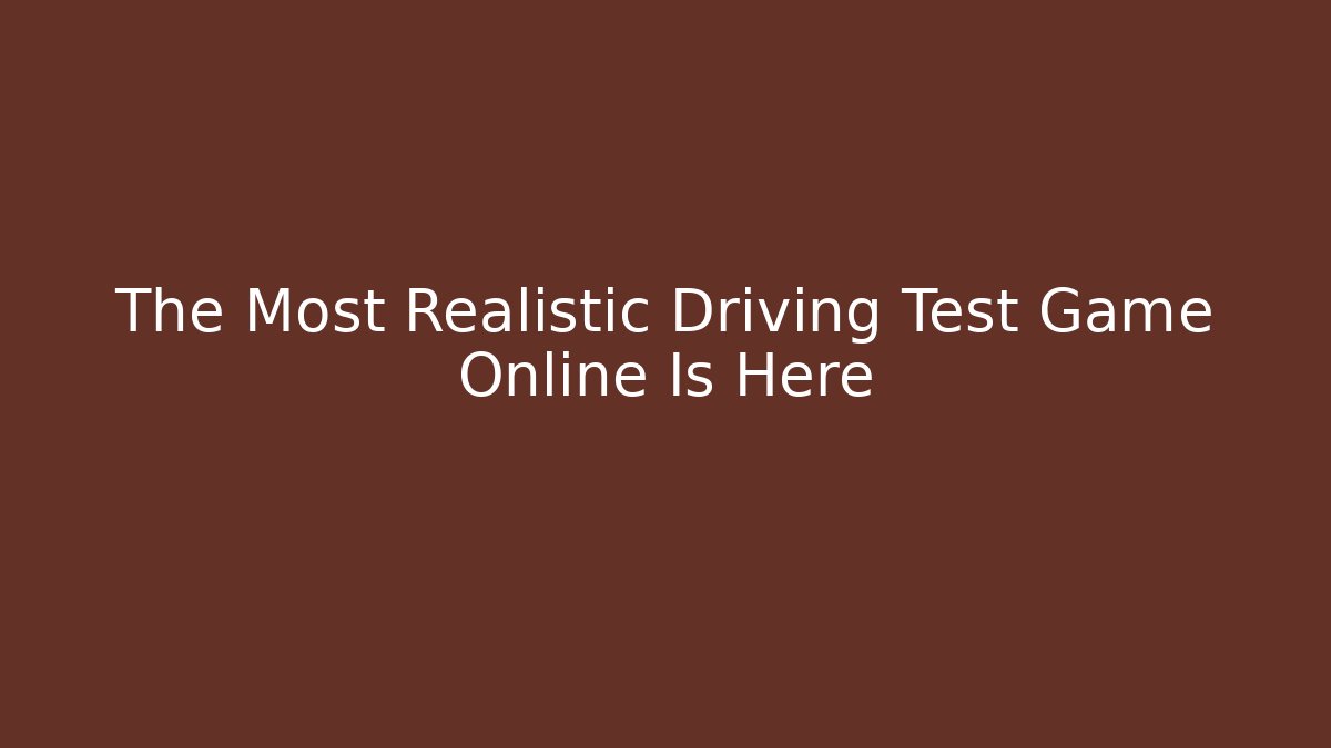 The Most Realistic Driving Test Game Online Is Here