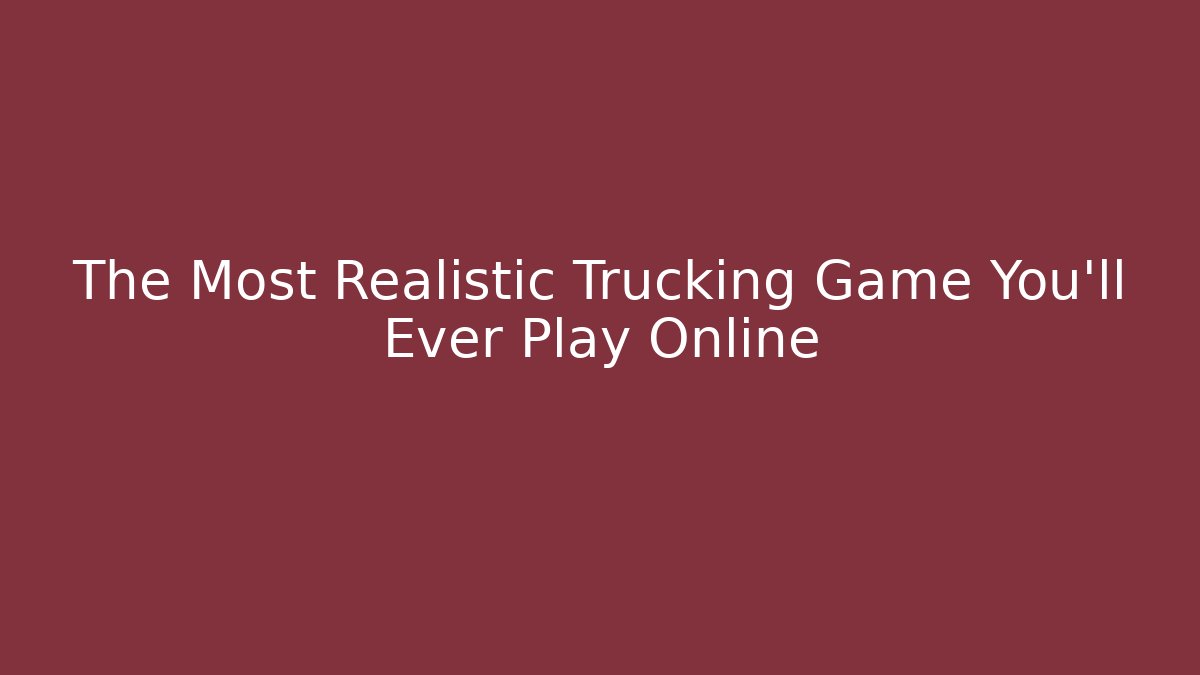 The Most Realistic Trucking Game You'll Ever Play Online