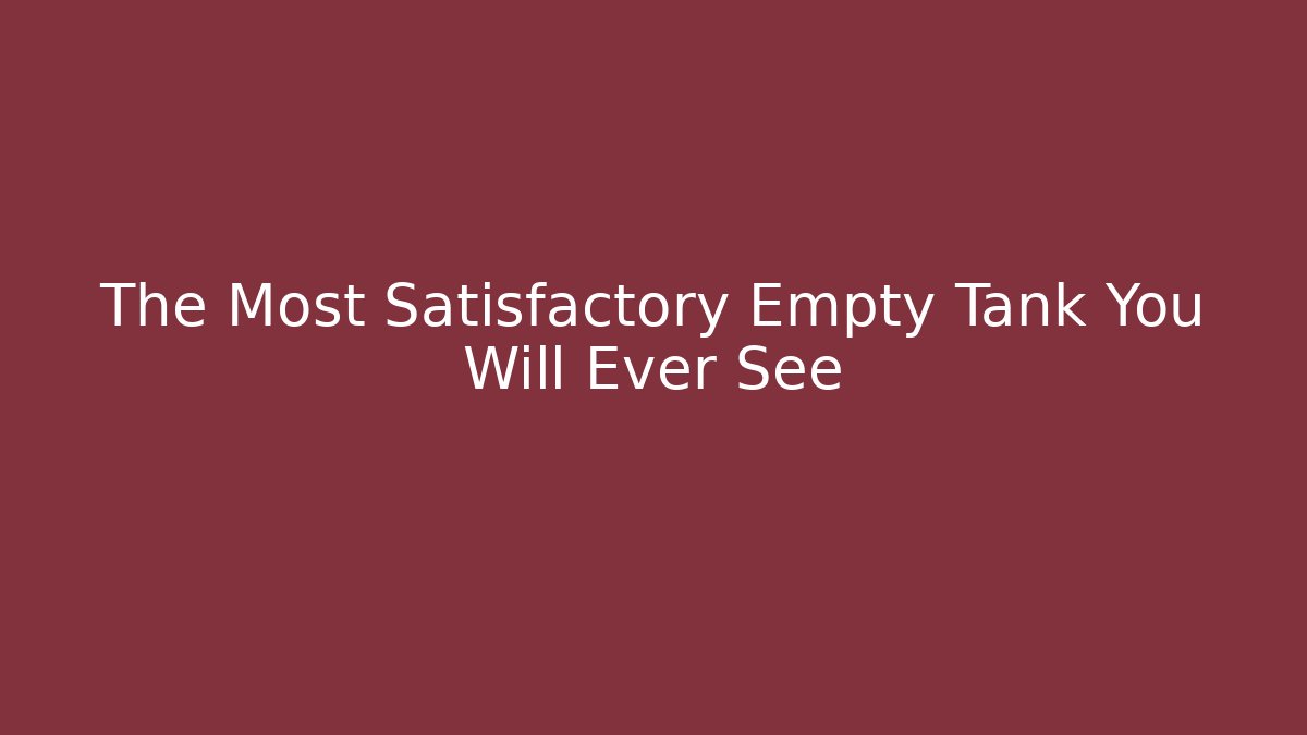 The Most Satisfactory Empty Tank You Will Ever See