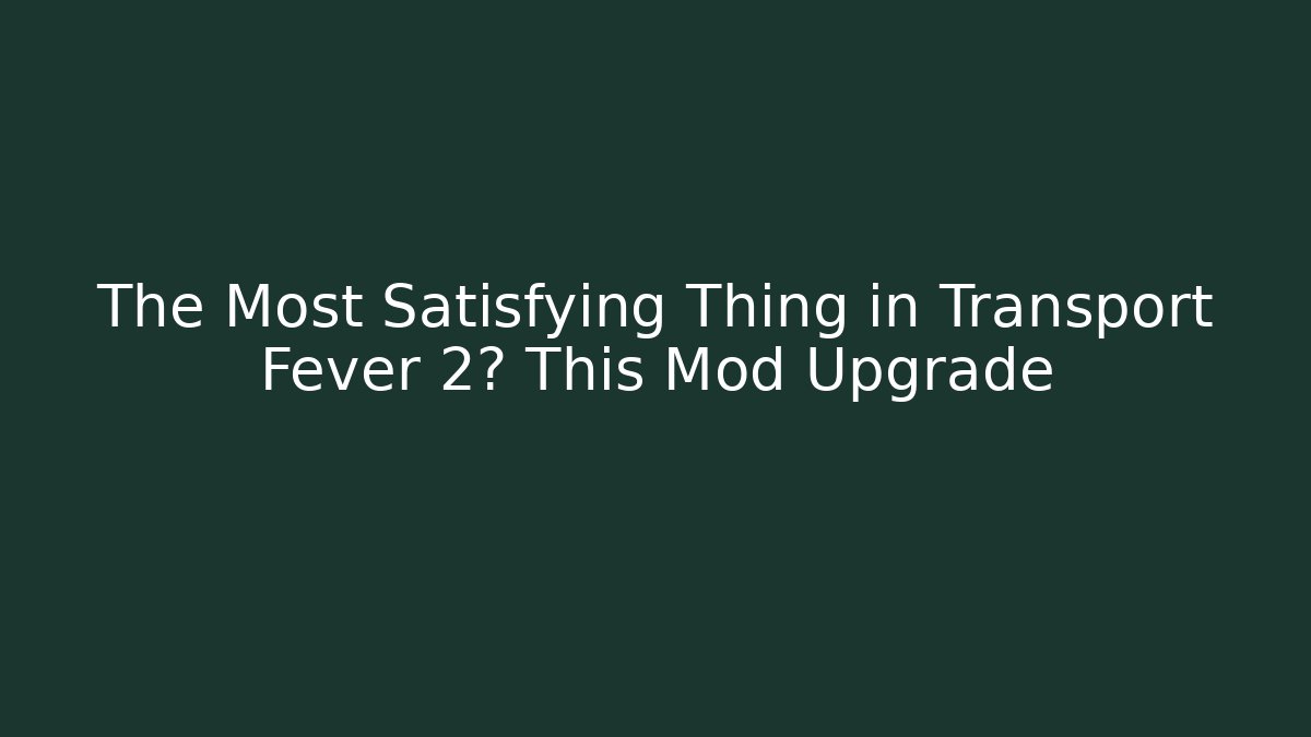The Most Satisfying Thing in Transport Fever 2? This Mod Upgrade