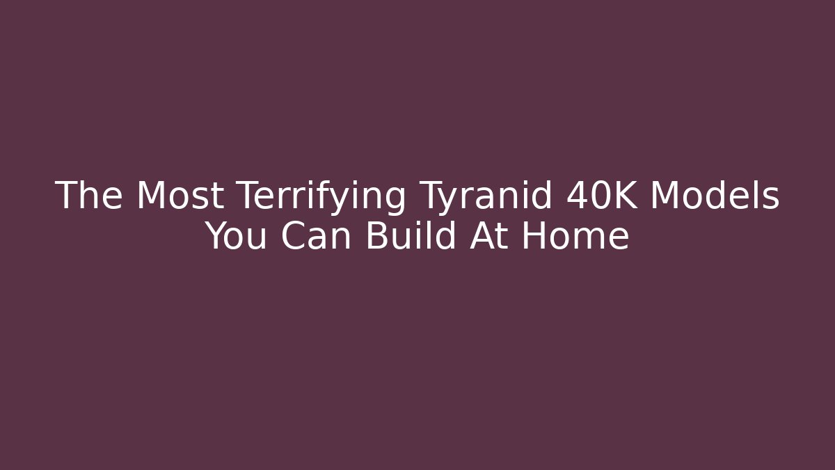 The Most Terrifying Tyranid 40K Models You Can Build At Home