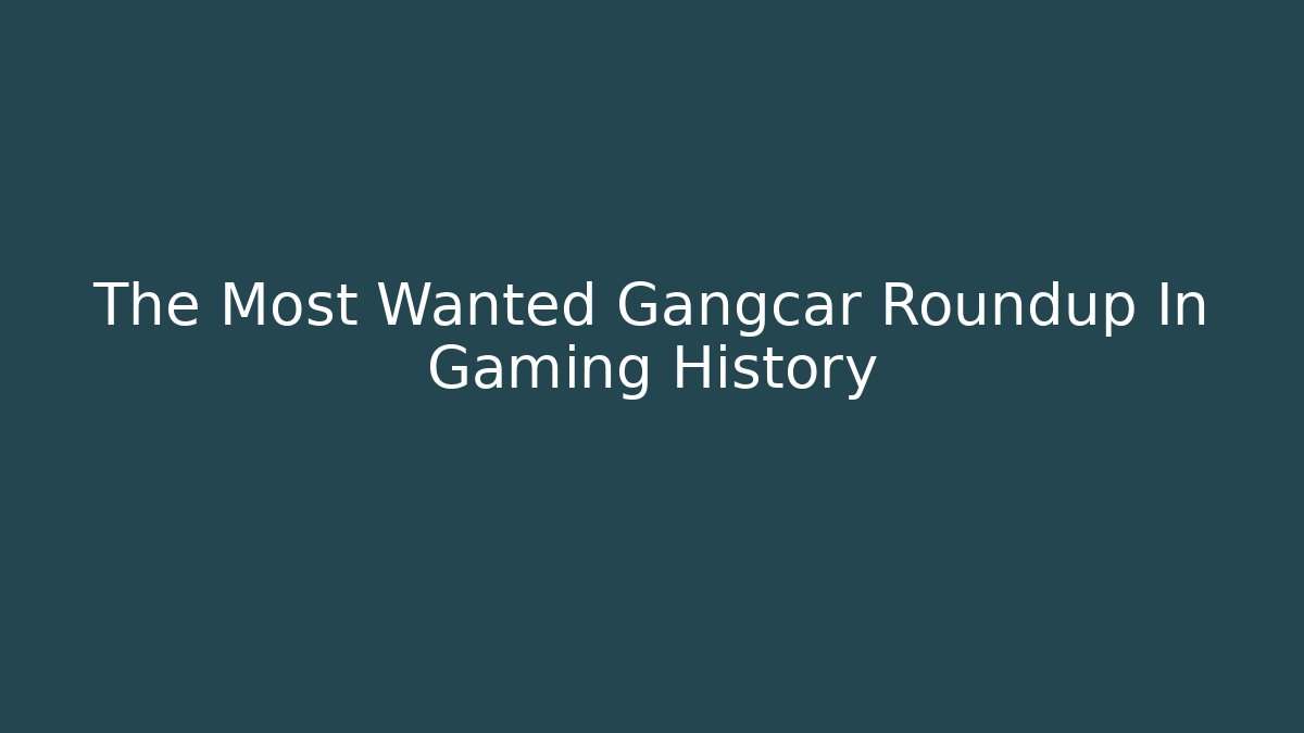 The Most Wanted Gangcar Roundup In Gaming History
