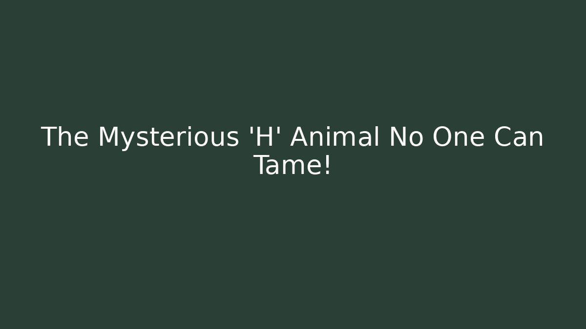 The Mysterious 'H' Animal No One Can Tame! - Método de Aprovação