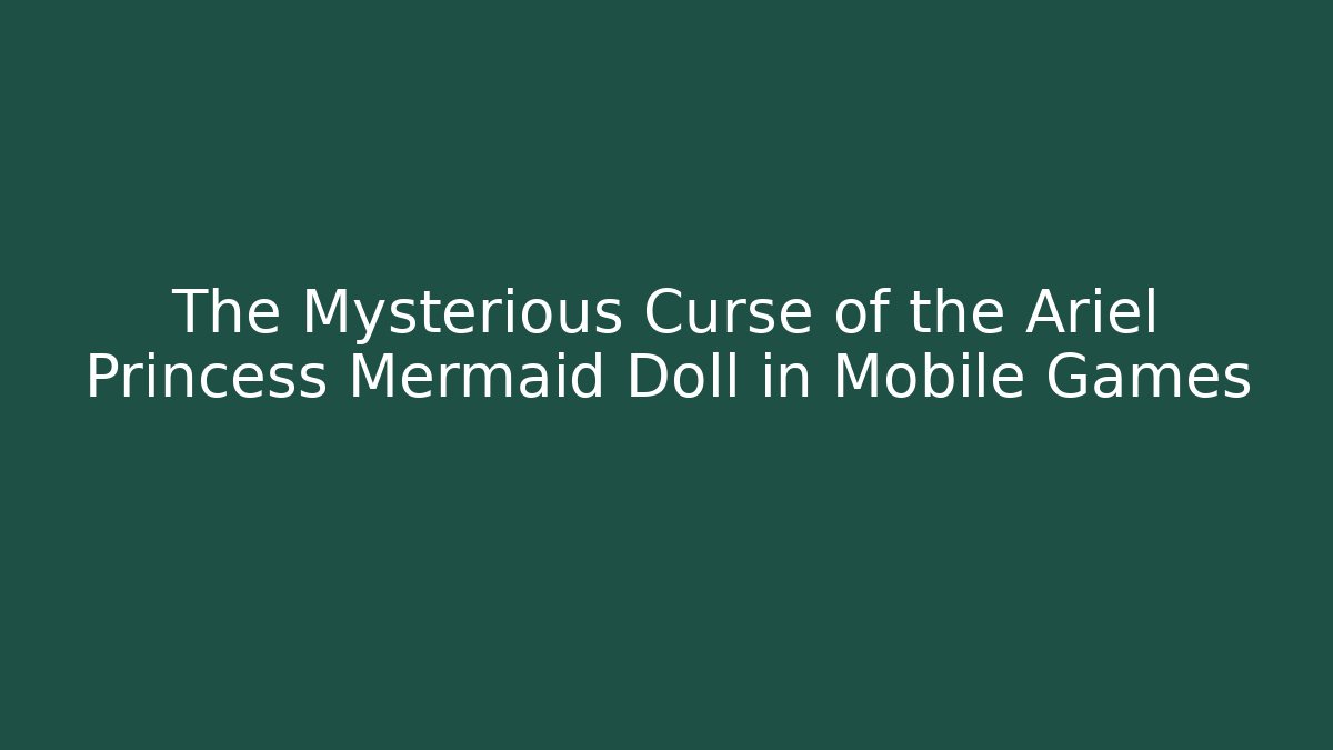 The Mysterious Curse of the Ariel Princess Mermaid Doll in Mobile Games