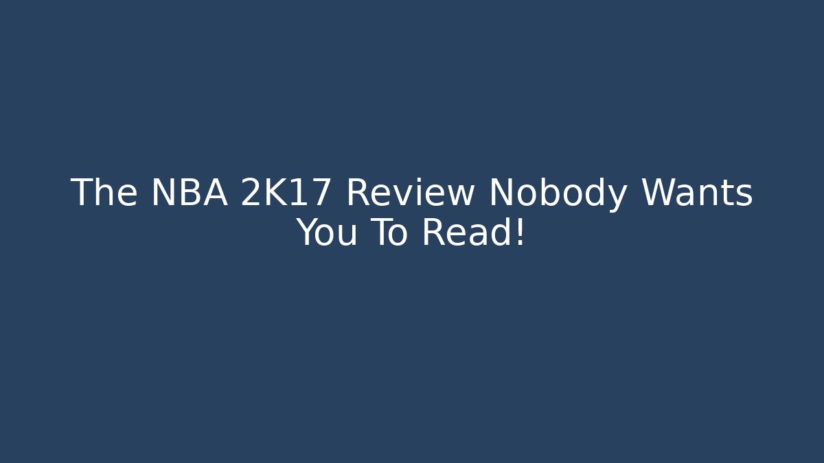 The NBA 2K17 Review Nobody Wants You To Read!