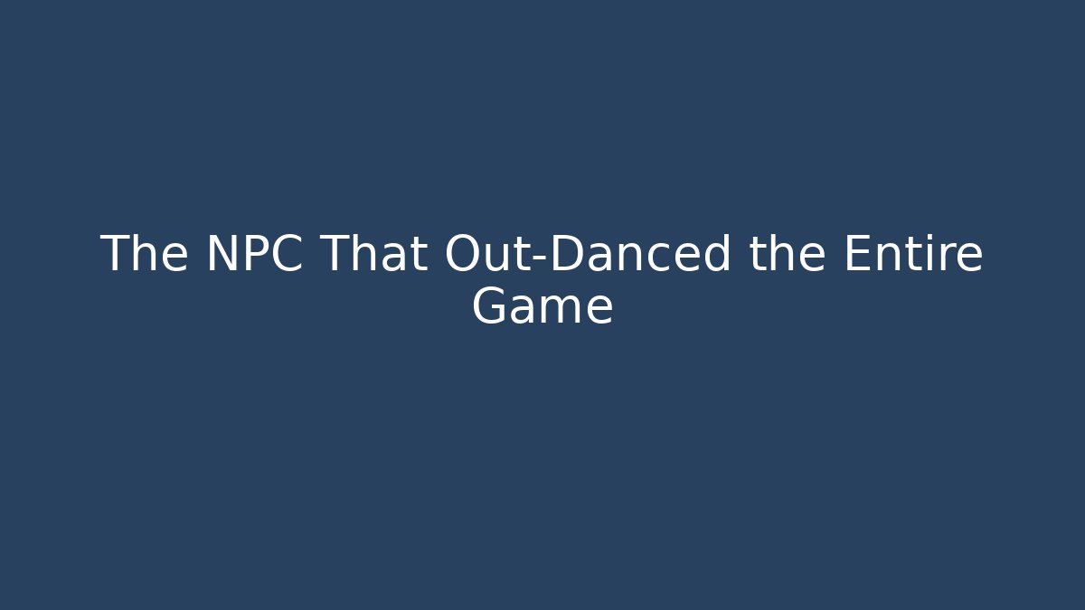 The NPC That Out-Danced the Entire Game
