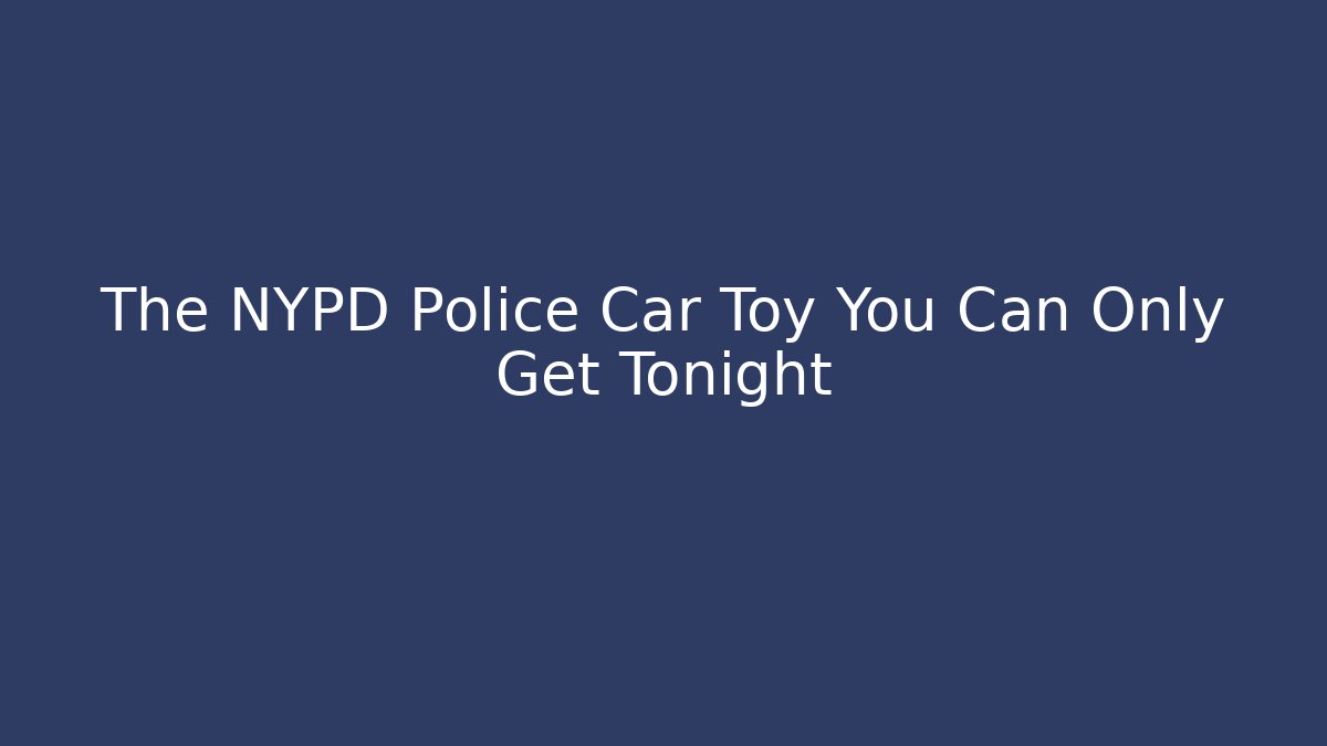 The NYPD Police Car Toy You Can Only Get Tonight