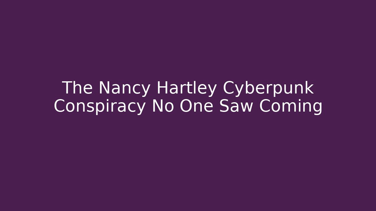 The Nancy Hartley Cyberpunk Conspiracy No One Saw Coming