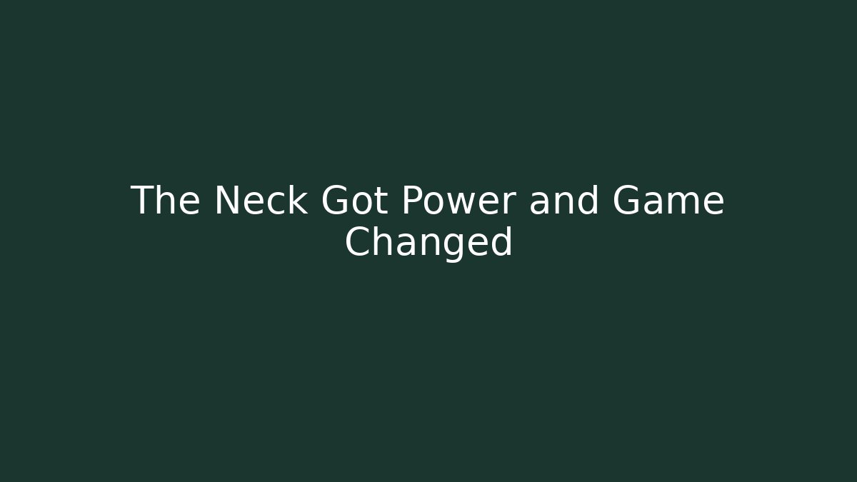 The Neck Got Power and Game Changed