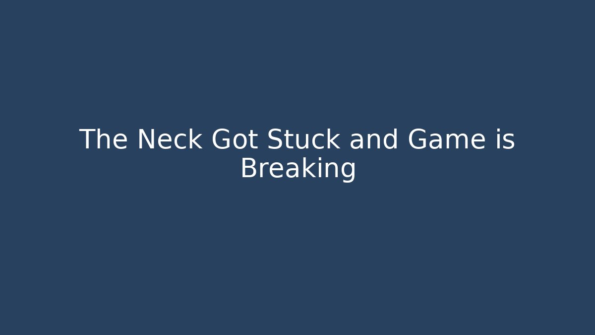 The Neck Got Stuck and Game is Breaking