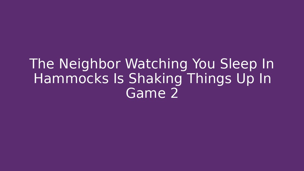 The Neighbor Watching You Sleep In Hammocks Is Shaking Things Up In Game 2