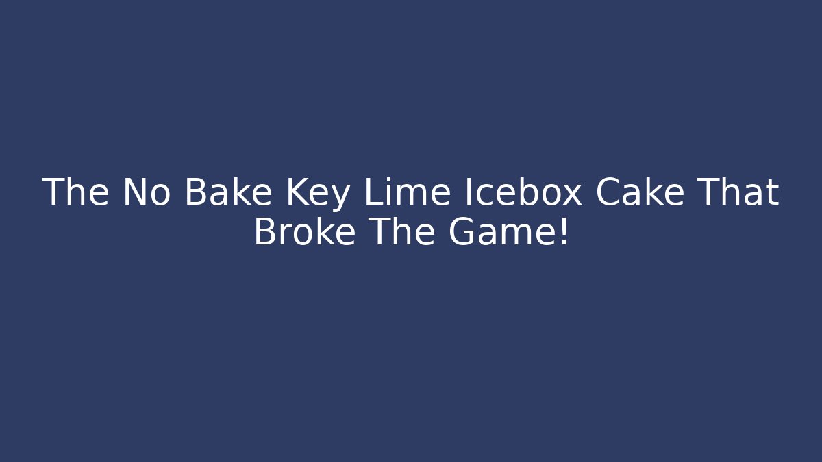 The No Bake Key Lime Icebox Cake That Broke The Game!