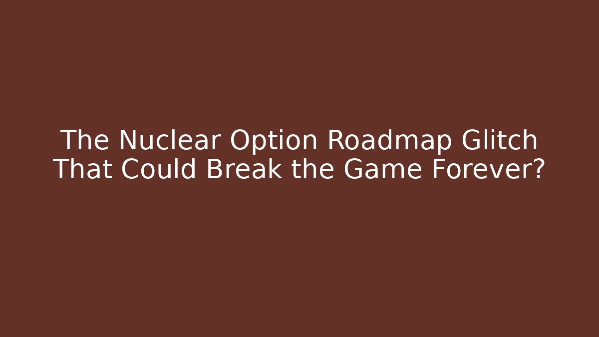 The Nuclear Option Roadmap Glitch That Could Break the Game Forever?