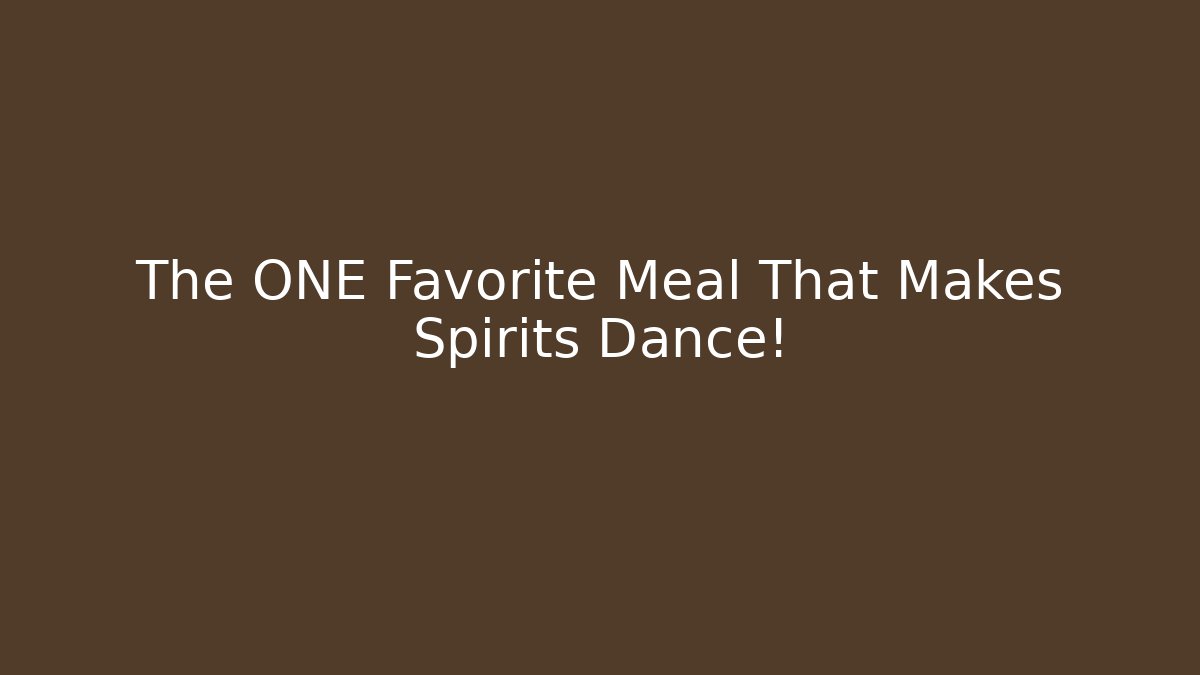 The ONE Favorite Meal That Makes Spirits Dance!