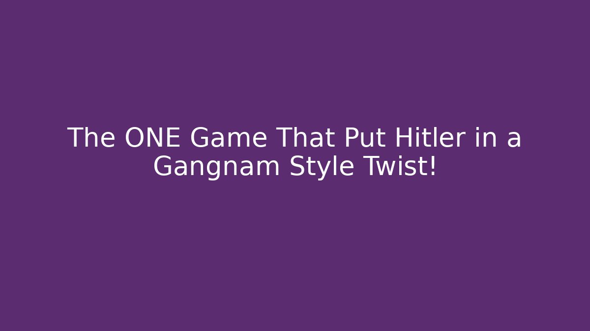 The ONE Game That Put Hitler in a Gangnam Style Twist!