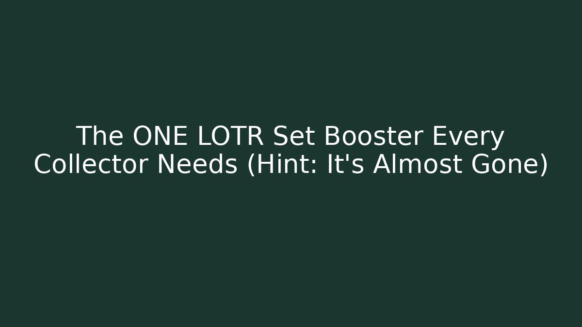 The ONE LOTR Set Booster Every Collector Needs (Hint: It's Almost Gone)