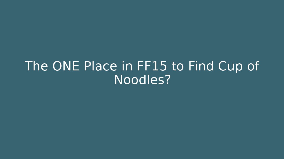 The ONE Place in FF15 to Find Cup of Noodles?