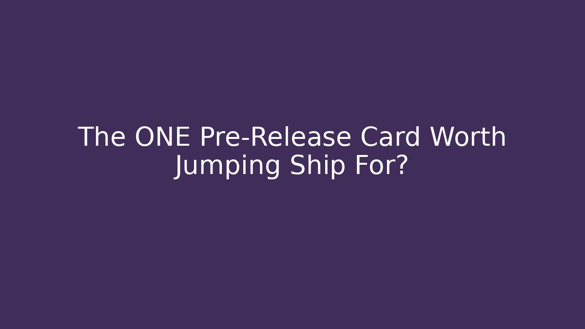 The ONE Pre-Release Card Worth Jumping Ship For?