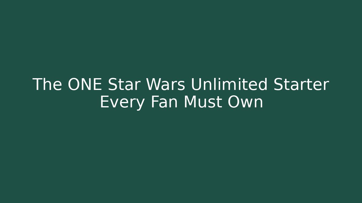 The ONE Star Wars Unlimited Starter Every Fan Must Own