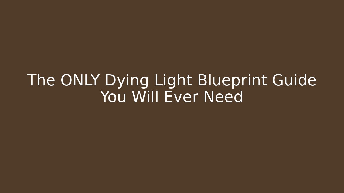 The ONLY Dying Light Blueprint Guide You Will Ever Need