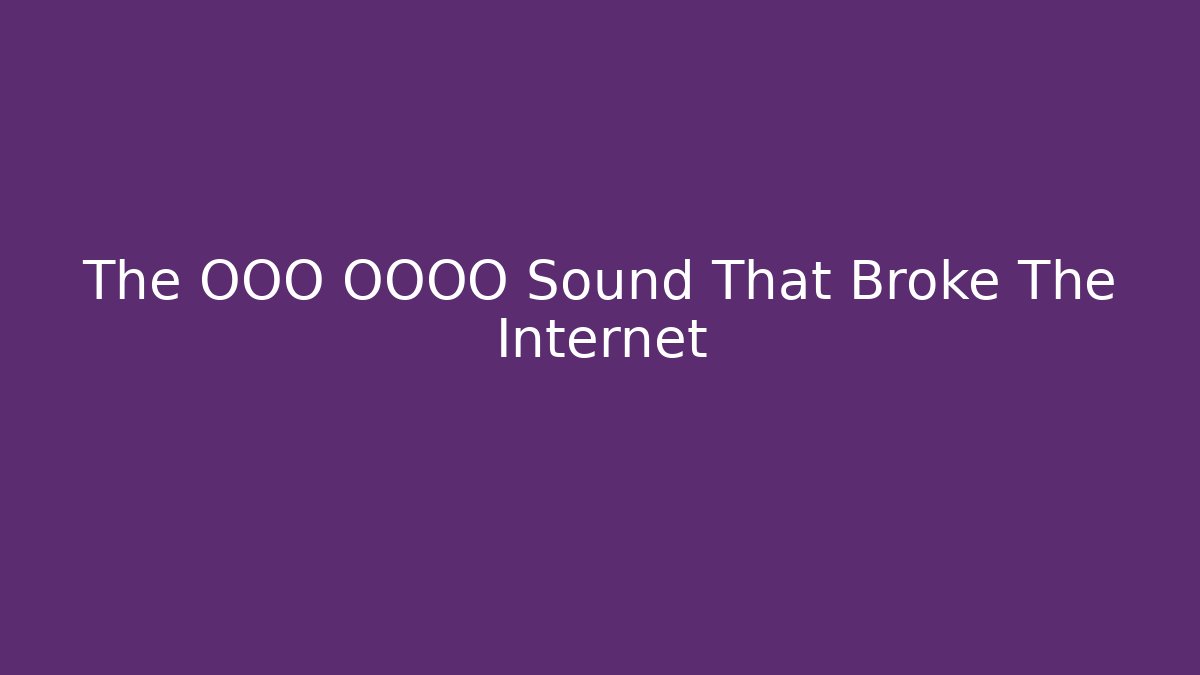 The OOO OOOO Sound That Broke The Internet - Método de Aprovação