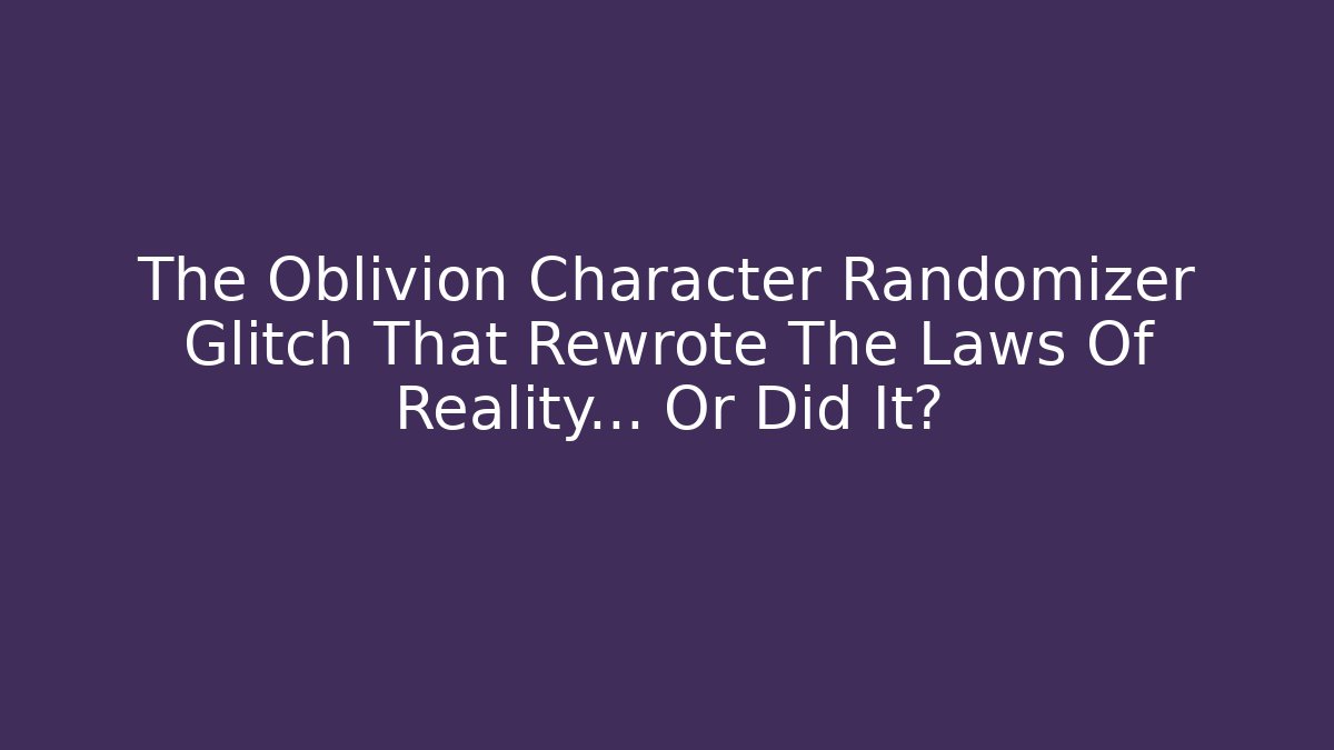 The Oblivion Character Randomizer Glitch That Rewrote The Laws Of Reality... Or Did It?